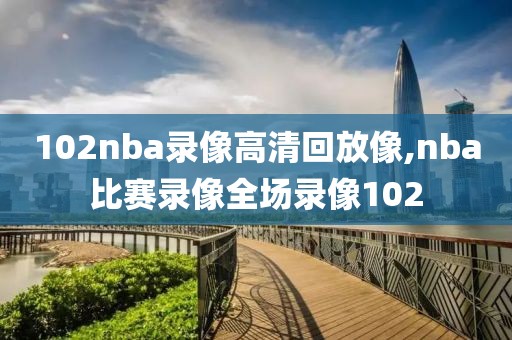 102nba录像高清回放像,nba比赛录像全场录像102