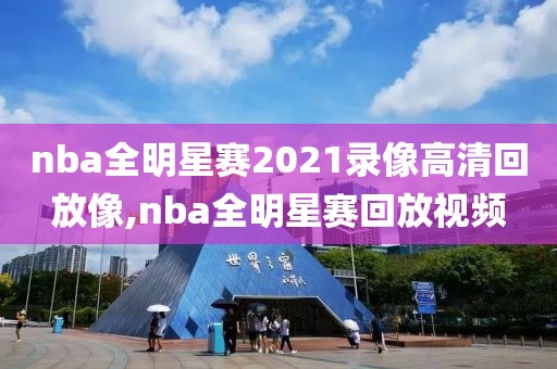 nba全明星赛2021录像高清回放像,nba全明星赛回放视频