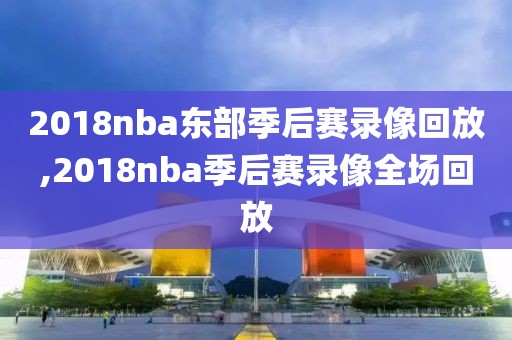 2018nba东部季后赛录像回放,2018nba季后赛录像全场回放