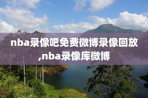 nba录像吧免费微博录像回放,nba录像库微博