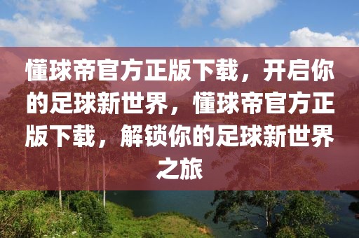 懂球帝官方正版下载，开启你的足球新世界，懂球帝官方正版下载，解锁你的足球新世界之旅