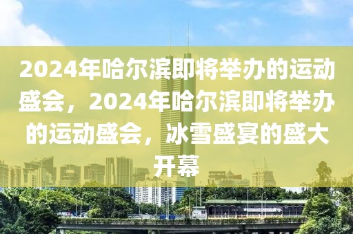 2024年哈尔滨即将举办的运动盛会，2024年哈尔滨即将举办的运动盛会，冰雪盛宴的盛大开幕