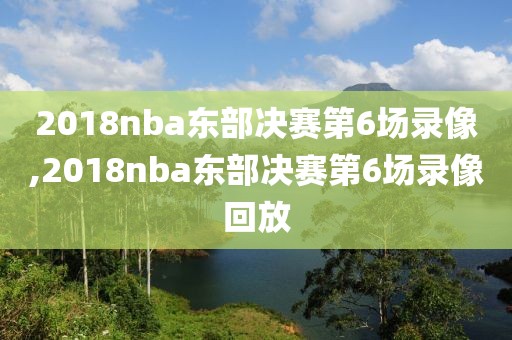 2018nba东部决赛第6场录像,2018nba东部决赛第6场录像回放