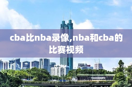 cba比nba录像,nba和cba的比赛视频