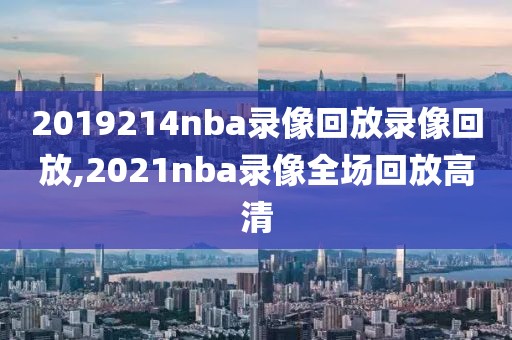 2019214nba录像回放录像回放,2021nba录像全场回放高清