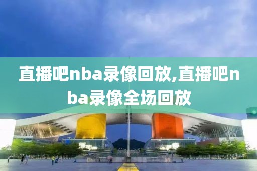 直播吧nba录像回放,直播吧nba录像全场回放