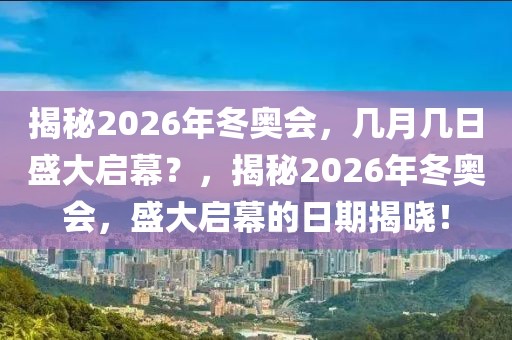 揭秘2026年冬奥会，几月几日盛大启幕？，揭秘2026年冬奥会，盛大启幕的日期揭晓！