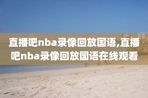 直播吧nba录像回放国语,直播吧nba录像回放国语在线观看