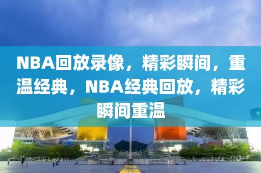 NBA回放录像，精彩瞬间，重温经典，NBA经典回放，精彩瞬间重温