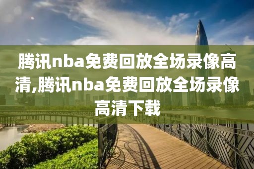 腾讯nba免费回放全场录像高清,腾讯nba免费回放全场录像高清下载