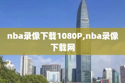 nba录像下载1080P,nba录像下载网