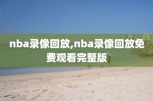 nba录像回放,nba录像回放免费观看完整版