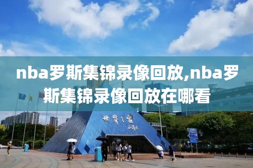 nba罗斯集锦录像回放,nba罗斯集锦录像回放在哪看