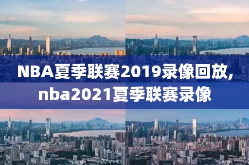 NBA夏季联赛2019录像回放,nba2021夏季联赛录像