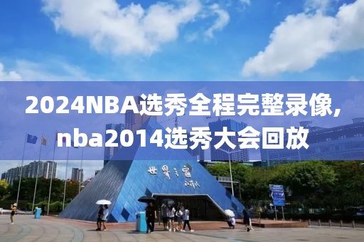 2024NBA选秀全程完整录像,nba2014选秀大会回放