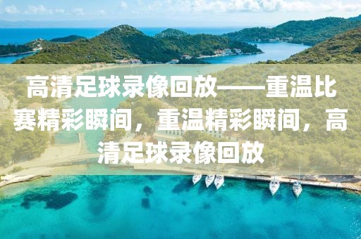 高清足球录像回放——重温比赛精彩瞬间，重温精彩瞬间，高清足球录像回放