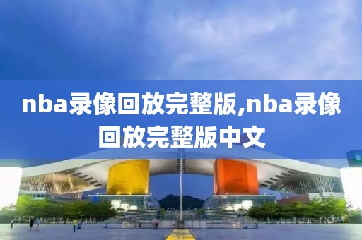 nba录像回放完整版,nba录像回放完整版中文