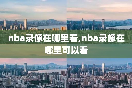 nba录像在哪里看,nba录像在哪里可以看