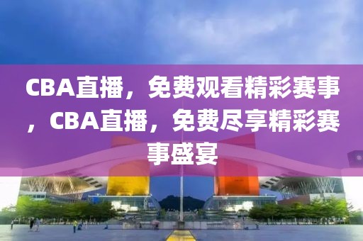 CBA直播，免费观看精彩赛事，CBA直播，免费尽享精彩赛事盛宴