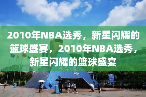 2010年NBA选秀，新星闪耀的篮球盛宴，2010年NBA选秀，新星闪耀的篮球盛宴