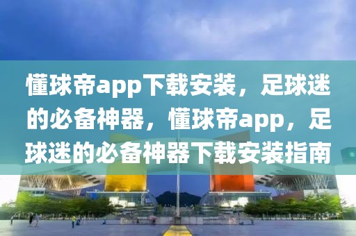 懂球帝app下载安装，足球迷的必备神器，懂球帝app，足球迷的必备神器下载安装指南