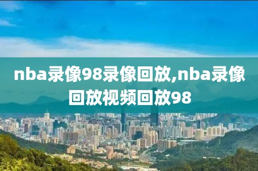 nba录像98录像回放,nba录像回放视频回放98