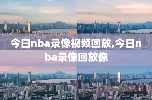 今曰nba录像视频回放,今日nba录像回放像