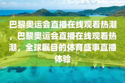 巴黎奥运会直播在线观看热潮，巴黎奥运会直播在线观看热潮，全球瞩目的体育盛事直播体验