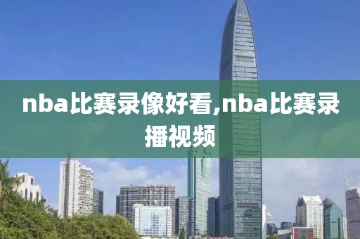 nba比赛录像好看,nba比赛录播视频