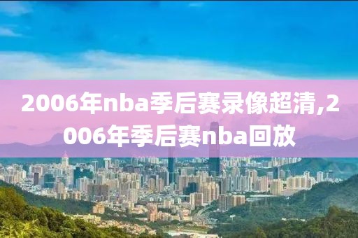 2006年nba季后赛录像超清,2006年季后赛nba回放