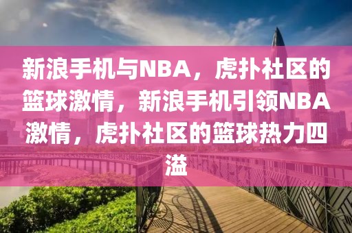 新浪手机与NBA，虎扑社区的篮球激情，新浪手机引领NBA激情，虎扑社区的篮球热力四溢