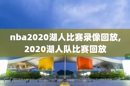 nba2020湖人比赛录像回放,2020湖人队比赛回放