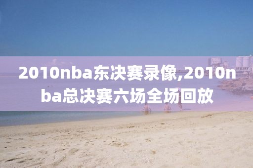 2010nba东决赛录像,2010nba总决赛六场全场回放