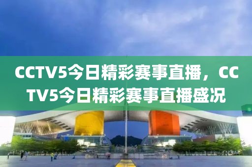 CCTV5今日精彩赛事直播，CCTV5今日精彩赛事直播盛况