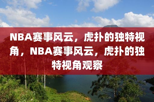 NBA赛事风云，虎扑的独特视角，NBA赛事风云，虎扑的独特视角观察