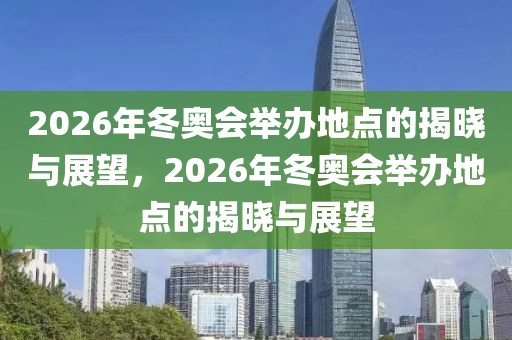 2026年冬奥会举办地点的揭晓与展望，2026年冬奥会举办地点的揭晓与展望