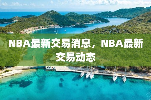 NBA最新交易消息，NBA最新交易动态