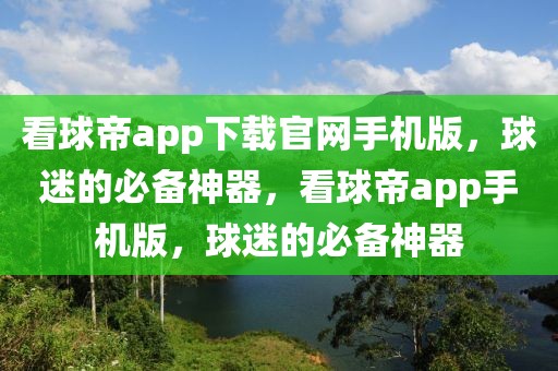 看球帝app下载官网手机版，球迷的必备神器，看球帝app手机版，球迷的必备神器