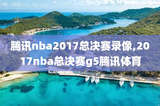 腾讯nba2017总决赛录像,2017nba总决赛g5腾讯体育