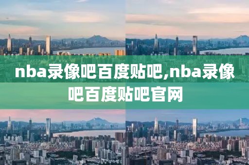 nba录像吧百度贴吧,nba录像吧百度贴吧官网