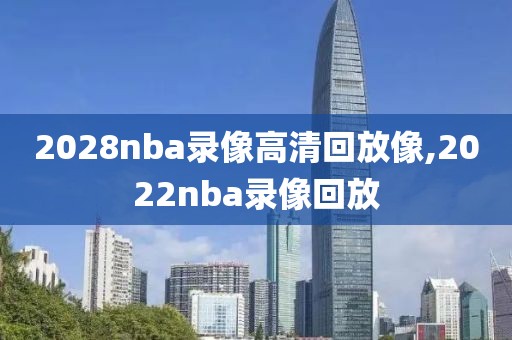 2028nba录像高清回放像,2022nba录像回放