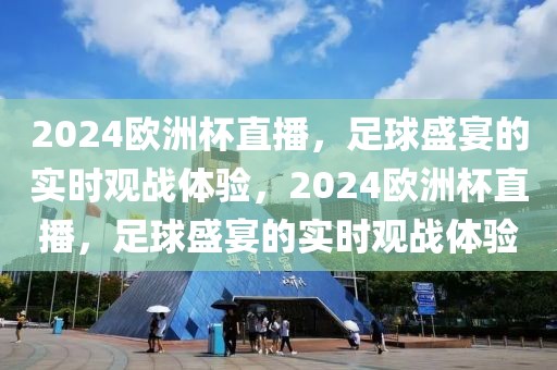 2024欧洲杯直播，足球盛宴的实时观战体验，2024欧洲杯直播，足球盛宴的实时观战体验