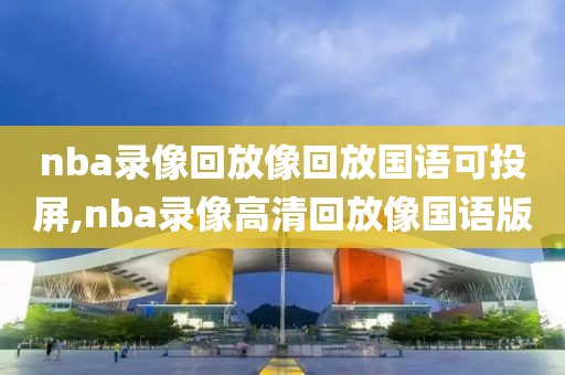 nba录像回放像回放国语可投屏,nba录像高清回放像国语版