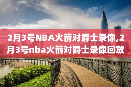 2月3号NBA火箭对爵士录像,2月3号nba火箭对爵士录像回放