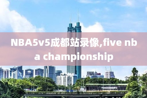 NBA5v5成都站录像,five nba championship