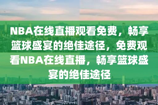 NBA在线直播观看免费，畅享篮球盛宴的绝佳途径，免费观看NBA在线直播，畅享篮球盛宴的绝佳途径