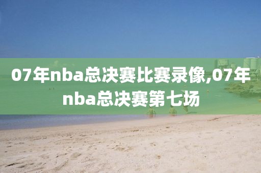 07年nba总决赛比赛录像,07年nba总决赛第七场