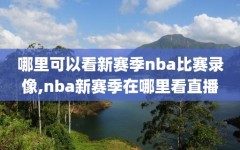 哪里可以看新赛季nba比赛录像,nba新赛季在哪里看直播