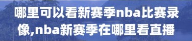 哪里可以看新赛季nba比赛录像,nba新赛季在哪里看直播