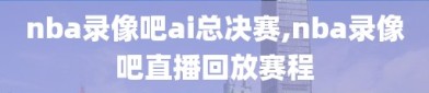 nba录像吧ai总决赛,nba录像吧直播回放赛程